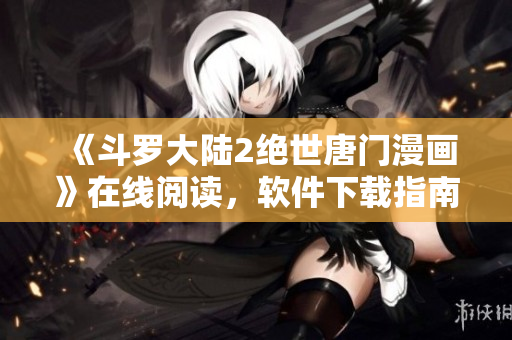 《斗羅大陸2絕世唐門漫畫》在線閱讀，軟件下載指南分享