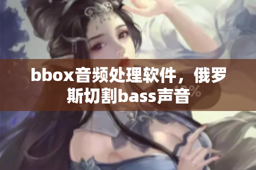 bbox音頻處理軟件，俄羅斯切割bass聲音