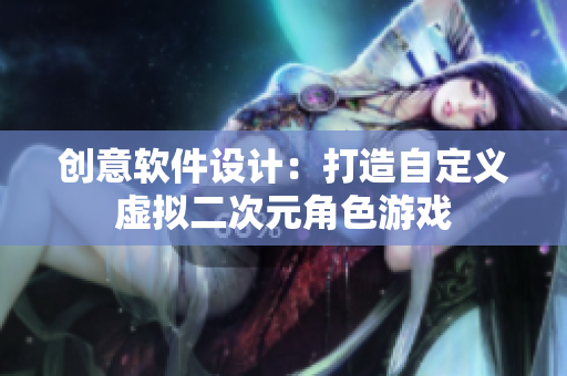 創(chuàng)意軟件設(shè)計(jì)：打造自定義虛擬二次元角色游戲