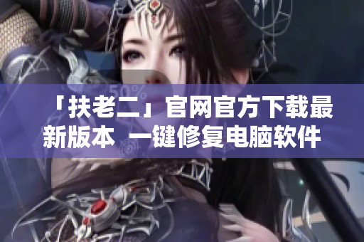 「扶老二」官網(wǎng)官方下載最新版本  一鍵修復(fù)電腦軟件問(wèn)題