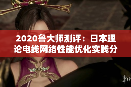 2020魯大師測(cè)評(píng)：日本理論電線網(wǎng)絡(luò)性能優(yōu)化實(shí)踐分享