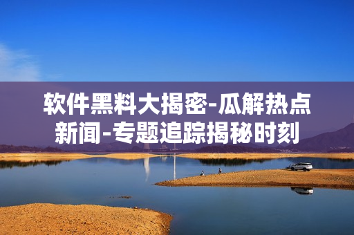 軟件黑料大揭密-瓜解熱點(diǎn)新聞-專題追蹤揭秘時(shí)刻