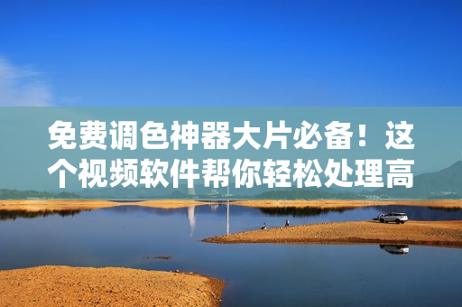 免費(fèi)調(diào)色神器大片必備！這個(gè)視頻軟件幫你輕松處理高質(zhì)量圖像