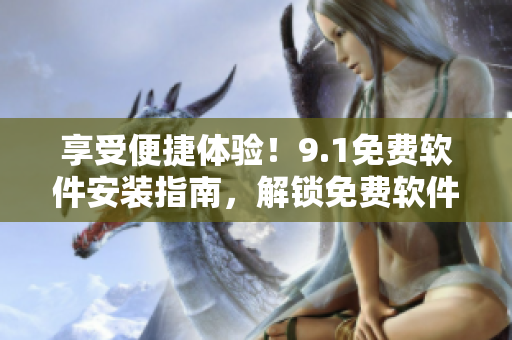 享受便捷體驗！9.1免費軟件安裝指南，解鎖免費軟件的無限可能