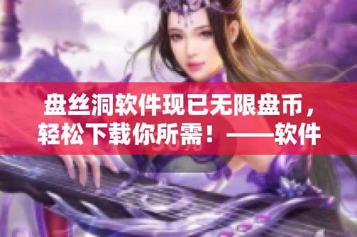 盤絲洞軟件現(xiàn)已無限盤幣，輕松下載你所需！——軟件無限盤幣破解促銷