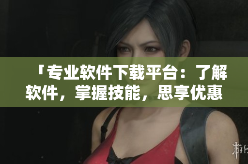 「專業(yè)軟件下載平臺：了解軟件，掌握技能，思享優(yōu)惠，伊人下載?！? /></a><h4 class=