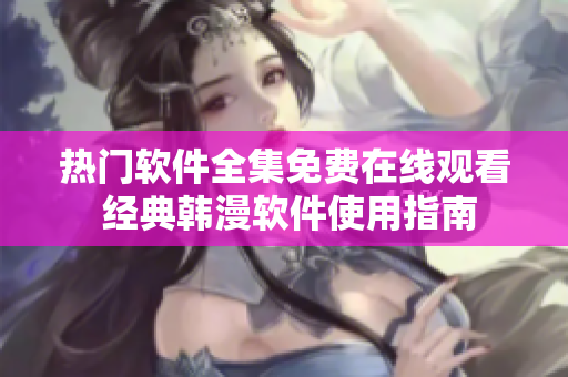 熱門軟件全集免費在線觀看 經(jīng)典韓漫軟件使用指南