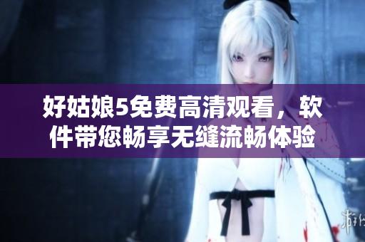 好姑娘5免費(fèi)高清觀看，軟件帶您暢享無(wú)縫流暢體驗(yàn)