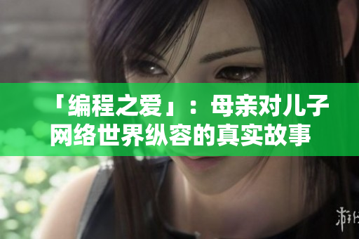 「編程之愛」：母親對兒子網(wǎng)絡(luò)世界縱容的真實故事