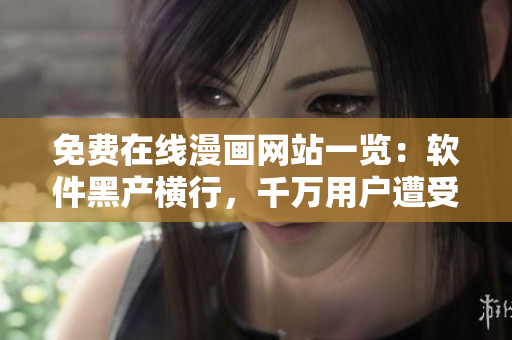 免費(fèi)在線漫畫網(wǎng)站一覽：軟件黑產(chǎn)橫行，千萬(wàn)用戶遭受網(wǎng)絡(luò)安全威脅