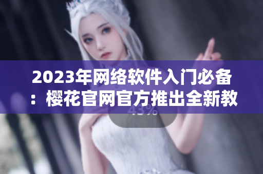 2023年網(wǎng)絡(luò)軟件入門必備：櫻花官網(wǎng)官方推出全新教學(xué)網(wǎng)站！