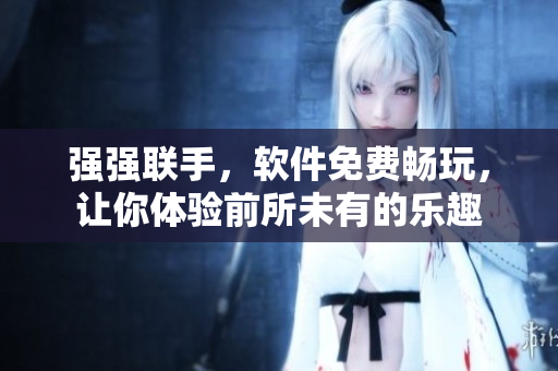 強強聯(lián)手，軟件免費暢玩，讓你體驗前所未有的樂趣