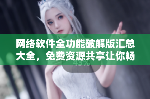 網(wǎng)絡軟件全功能破解版匯總大全，免費資源共享讓你暢享無限可能