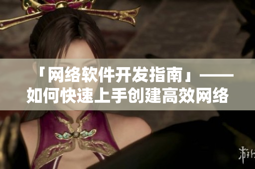 「網(wǎng)絡(luò)軟件開發(fā)指南」——如何快速上手創(chuàng)建高效網(wǎng)絡(luò)應(yīng)用