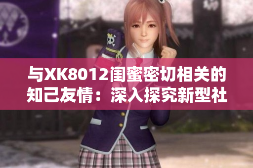 與XK8012閨蜜密切相關(guān)的知己友情：深入探究新型社交網(wǎng)絡(luò)互動方式