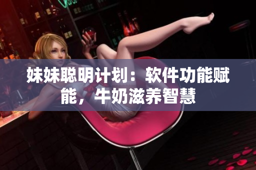 妹妹聰明計(jì)劃：軟件功能賦能，牛奶滋養(yǎng)智慧