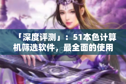 「深度評(píng)測(cè)」：51本色計(jì)算機(jī)篩選軟件，最全面的使用指南！