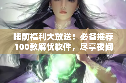 睡前福利大放送！必備推薦100款解憂軟件，盡享夜間輕松時光