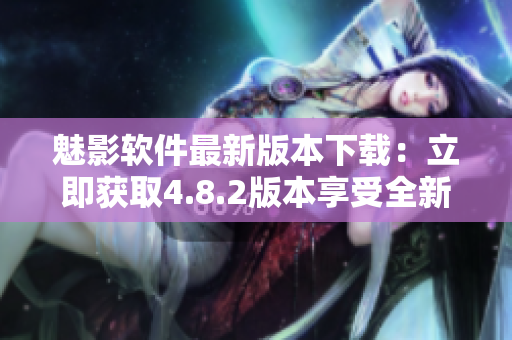 魅影軟件最新版本下載：立即獲取4.8.2版本享受全新功能