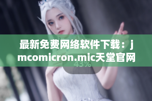最新免費(fèi)網(wǎng)絡(luò)軟件下載：jmcomicron.mic天堂官網(wǎng)為你呈現(xiàn)