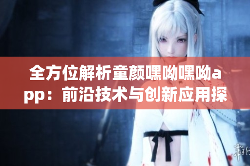 全方位解析童顏嘿呦嘿呦app：前沿技術(shù)與創(chuàng)新應(yīng)用探索