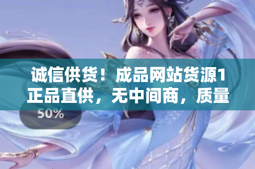 誠信供貨！成品網(wǎng)站貨源1正品直供，無中間商，質(zhì)量保證！快來選購吧！