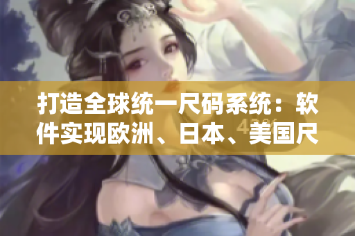 打造全球統(tǒng)一尺碼系統(tǒng)：軟件實(shí)現(xiàn)歐洲、日本、美國(guó)尺碼專線