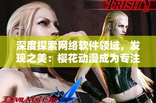 深度探索網(wǎng)絡(luò)軟件領(lǐng)域，發(fā)現(xiàn)之美：櫻花動漫成為專注軟件的門戶網(wǎng)站