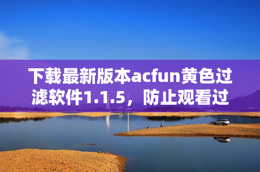 下載最新版本acfun黃色過(guò)濾軟件1.1.5，防止觀看過(guò)程中流鼻血！