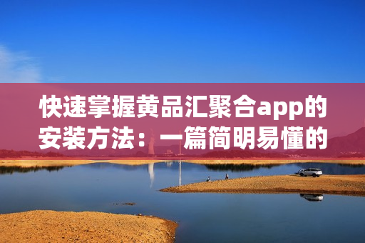 快速掌握黃品匯聚合app的安裝方法：一篇簡(jiǎn)明易懂的指南