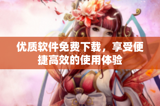 優(yōu)質(zhì)軟件免費下載，享受便捷高效的使用體驗