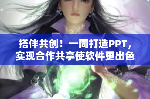 搭伴共創(chuàng)！一同打造PPT，實(shí)現(xiàn)合作共享使軟件更出色