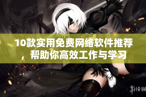 10款實(shí)用免費(fèi)網(wǎng)絡(luò)軟件推薦，幫助你高效工作與學(xué)習(xí)