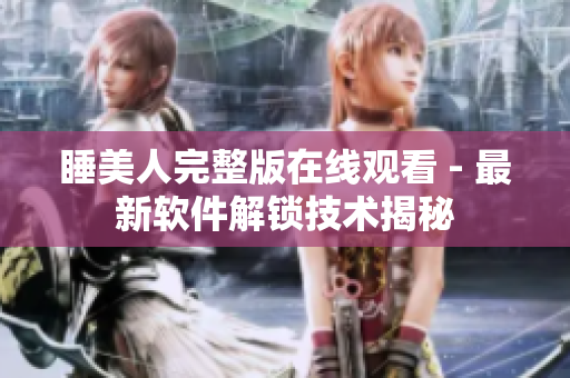 睡美人完整版在線觀看 - 最新軟件解鎖技術(shù)揭秘
