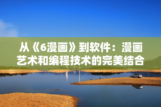 從《6漫畫》到軟件：漫畫藝術(shù)和編程技術(shù)的完美結(jié)合