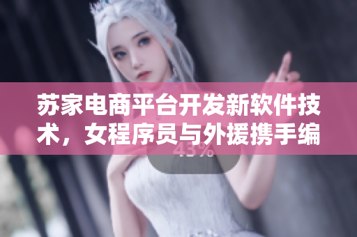 蘇家電商平臺(tái)開(kāi)發(fā)新軟件技術(shù)，女程序員與外援?dāng)y手編寫(xiě)新篇章