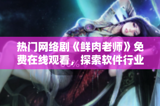 熱門(mén)網(wǎng)絡(luò)劇《鮮肉老師》免費(fèi)在線觀看，探索軟件行業(yè)中的成長(zhǎng)與挑戰(zhàn)