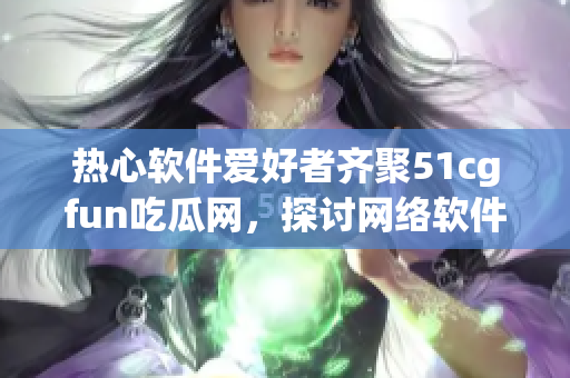 熱心軟件愛好者齊聚51cgfun吃瓜網(wǎng)，探討網(wǎng)絡(luò)軟件最新動態(tài)