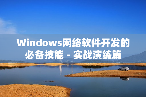 Windows網絡軟件開發(fā)的必備技能 - 實戰(zhàn)演練篇