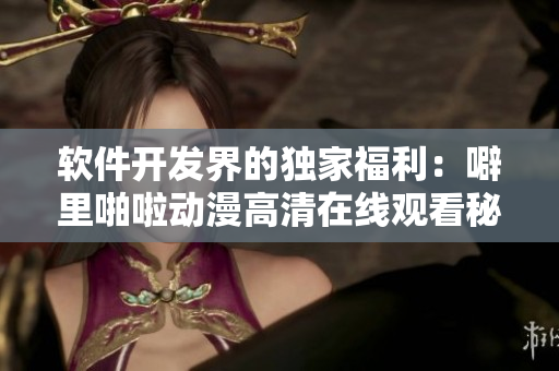 軟件開發(fā)界的獨家福利：噼里啪啦動漫高清在線觀看秘籍！