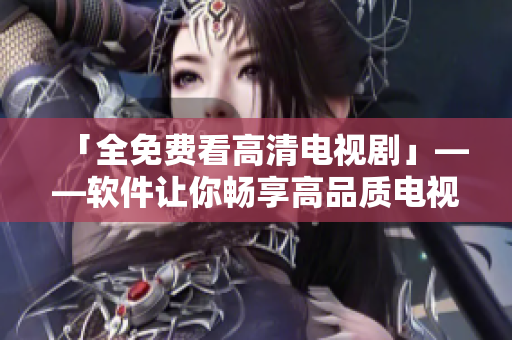 「全免費(fèi)看高清電視劇」——軟件讓你暢享高品質(zhì)電視劇體驗(yàn)