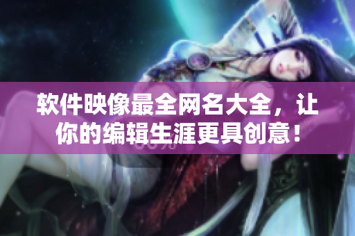 軟件映像最全網(wǎng)名大全，讓你的編輯生涯更具創(chuàng)意！