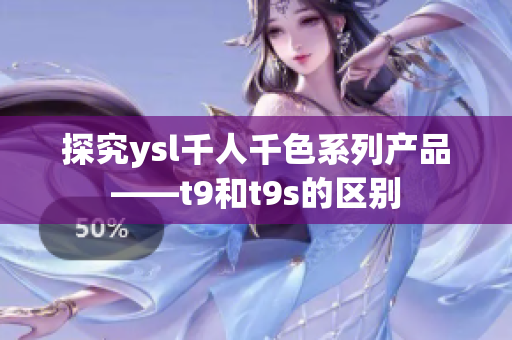 探究ysl千人千色系列產(chǎn)品——t9和t9s的區(qū)別