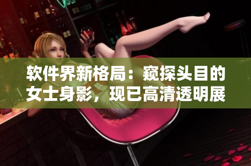 軟件界新格局：窺探頭目的女士身影，現(xiàn)已高清透明展示