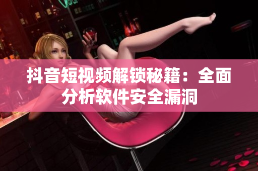 抖音短視頻解鎖秘籍：全面分析軟件安全漏洞