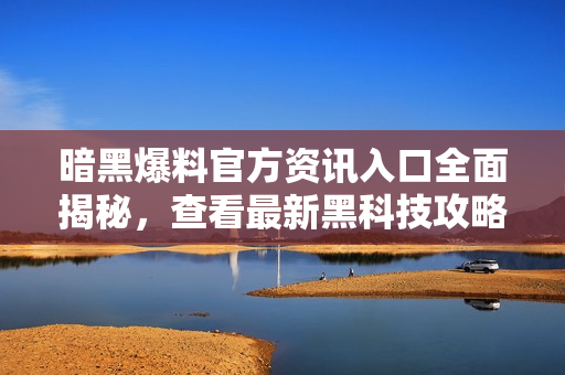 暗黑爆料官方資訊入口全面揭秘，查看最新黑科技攻略！