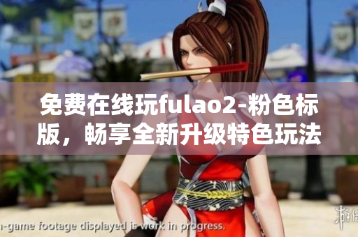 免費在線玩fulao2-粉色標(biāo)版，暢享全新升級特色玩法