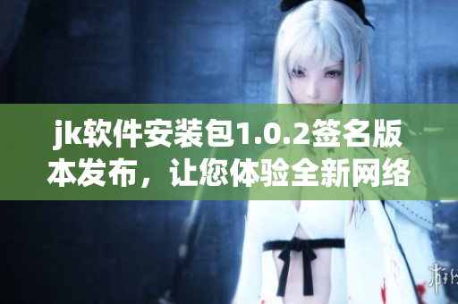 jk軟件安裝包1.0.2簽名版本發(fā)布，讓您體驗(yàn)全新網(wǎng)絡(luò)軟件功能