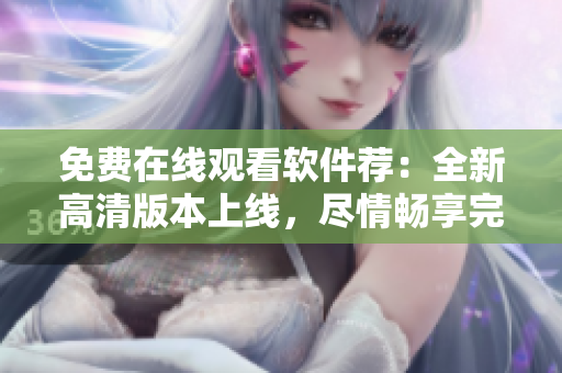 免費在線觀看軟件薦：全新高清版本上線，盡情暢享完整體驗
