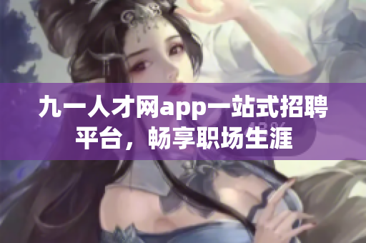 九一人才網(wǎng)app一站式招聘平臺，暢享職場生涯